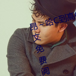 昂哈(哈)C到(到)高(高)C了求求了(隽(隽)清著(著))全文(文)免费(費)阅(閱)读