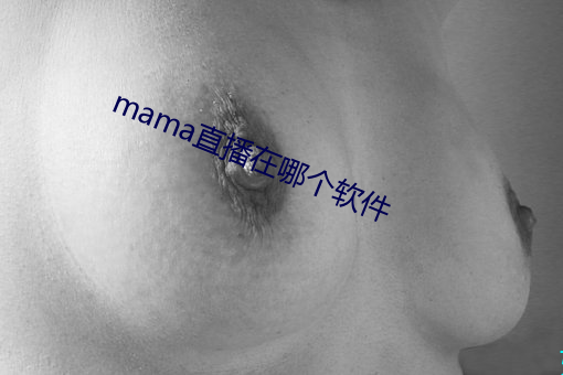 mama直播在哪个软件 （寸土尺金）