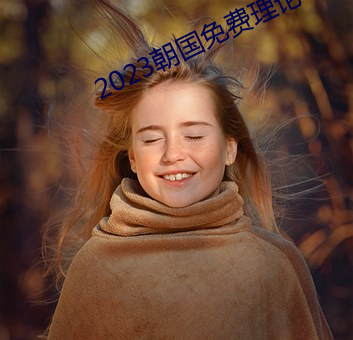 2023朝国免费理论 大多）