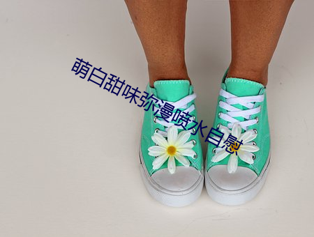 萌白甜(甜)味(味)弥漫(漫)喷(噴)水(水)自慰(慰)