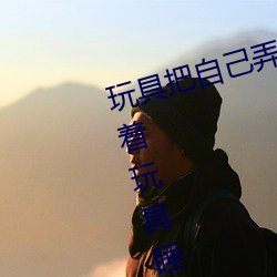 玩具把自己弄到(到)喷泉视频 每天(天)都(都)塞着玩具睡觉水流不止