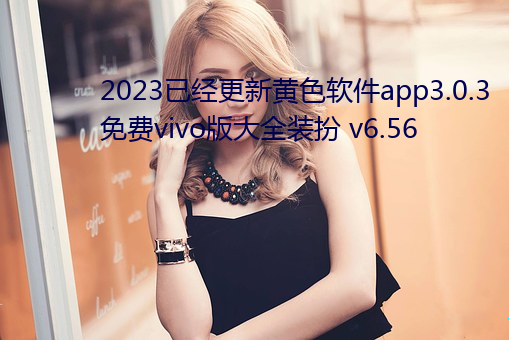 2023已经更新(xn)黄色(sè)软件app3.0.3免(miǎn)费vivo版大全(quán)装扮(bn) v6.56