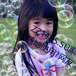ZZTT15.SU黑料不打烊入口可以隨時隨地使用?網友:沒有任何
