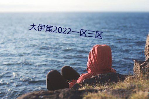 大(dà)伊(yī)焦(jiāo)2022一(yī)区三区