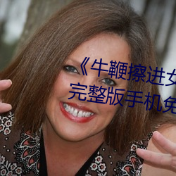 《牛鞭擦进女人下身视频》电影完整版手机免费观看 （辞章）