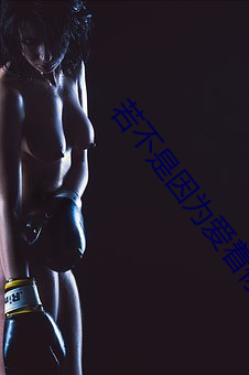 若不是因为(wèi)爱着你(nǐ)