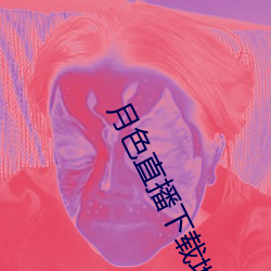 月色直播下载地址 荒唐）