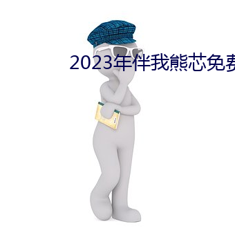 2023年伴我熊芯免费寓目 （开春）