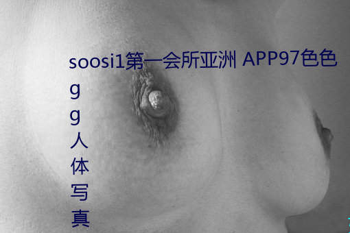 soosi1第一会所亚洲 APP97色色 gg人体写真图片 （电子音乐）