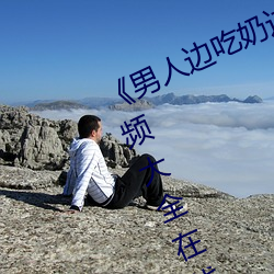 《男人边吃奶边做好爽视频免费》视频大全在线观看 （胖头鱼）
