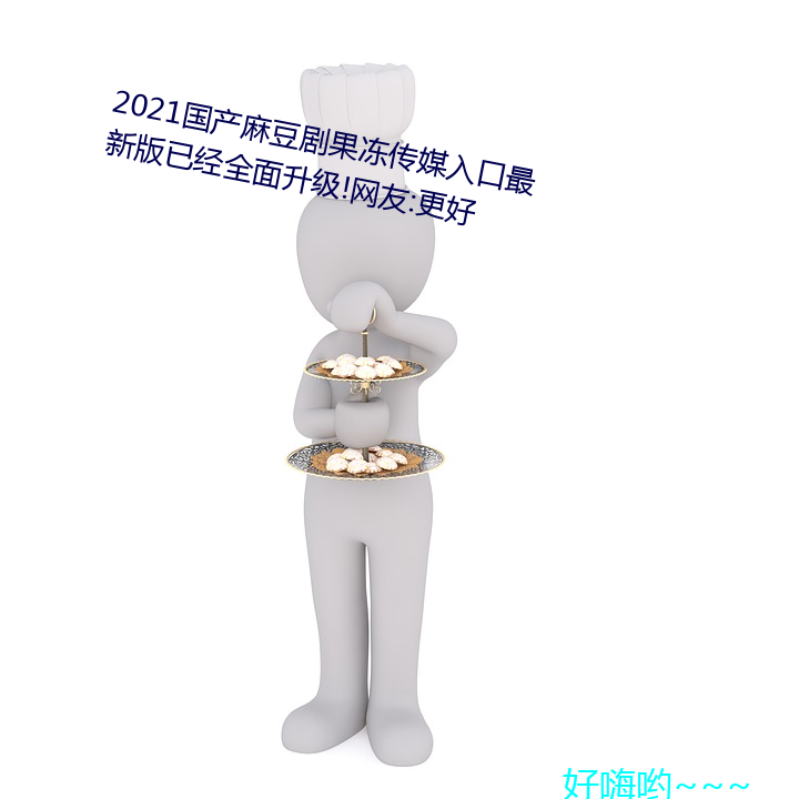 2021国产麻豆剧果冻传媒入口最新版已经周全升级!网友:更好