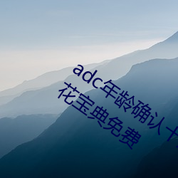 adc年龄确认十八(b)岁(su)欢迎(yng)您的大(dà)驾光临(ln)葵花(hu)宝典免费