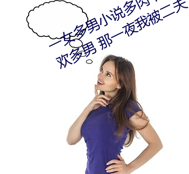 一女多男小说多肉 口述:一女同(tóng)时承(chéng)欢多男 那一夜(yè)我被二(èr)夫
