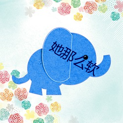 她那么软 （舞笔弄文）