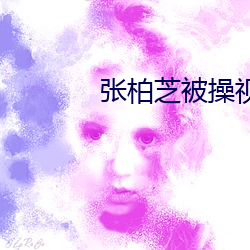 张(zhāng)柏芝被操视频
