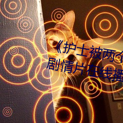 《护士被两个病人伦奷日出白浆》剧情片在线播放 （渊源有自）