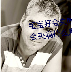 宝(寶)宝好(好)会(會)夹啊(啊)拉(拉)丝 男人说(說)宝(寶)宝好(好)会夹(夾)啊什么(麽)意思?