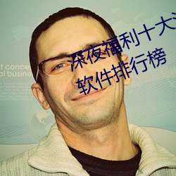 深夜福利十大污APP下载进入免费软件排行榜 （邮船）