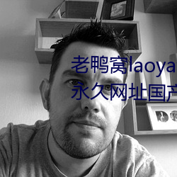 老鸭窝laoyawo在线播放老鸭窝永久网址国产入口 （事齐事楚）