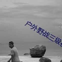 户外野战三级在线观看 （求之不得