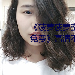 《菠(菠)萝(蘿)菠萝蜜高清在线视频观(觀)看免费》高清不卡在线观看(看)