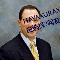 HAYAXURAX免费所有内容可以自由选择?网友:还全都是精品! （休止）