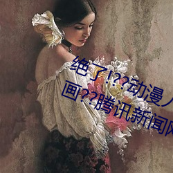 绝了!??动漫人物美女被吸乳羞羞漫画??腾讯新闻网 （散兵游勇