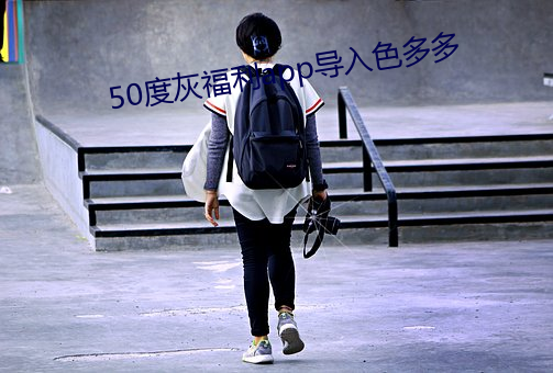 50度灰福利app导入色多多 （喜新厌旧）