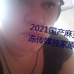 2021國産麻豆劇傳媒精品:領略果凍傳媒獨家原創在線觀看
