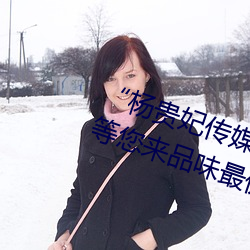 “楊貴妃傳媒映畫app入口最新版”等您來品味最優質的觀影