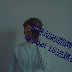 邪恶动态图两性拍拍 男人需要的网站qiubai 18进禁日本邪恶 （革面洗心）