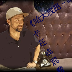《哈大叔昂~哈昂够了太多了》免费不卡在线寓目