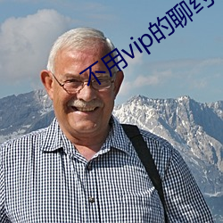 不用vip的(de)聊约软件(jiàn)