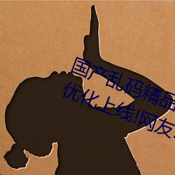 国产(産)乱(亂)码精品一区二区三(三)区(區)为(爲)完(完)成(成)优化上(上)线!网友:好用(用)多了(了)!