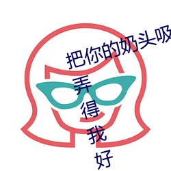 把你的奶头吸大(dà)你就(jiù)乖了 他的舌头弄得我好爽高潮