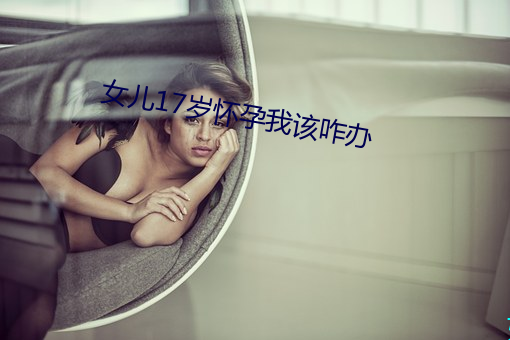 女儿17岁怀(huái)孕我该咋办