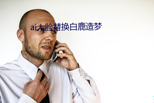 ai人脸替换(換)白(白)鹿(鹿)造梦(夢)