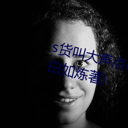 s货叫大声点c烂你的sb最新章节(白如炼著) （非致命武器）