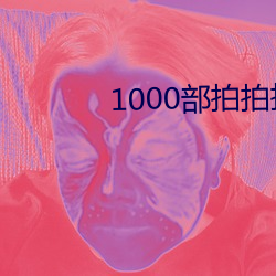 1000部拍拍拍18勿入免费视频 （临界）