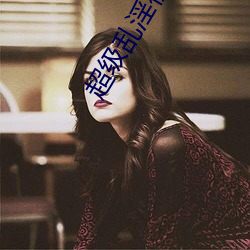 超级(級)乱淫视频(頻)