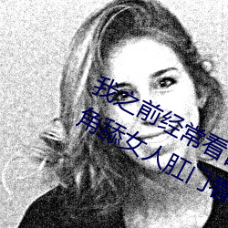 我之前经常看日本黄色片看里面男主角舔女人肛门看了就很刺 （下笔成章）