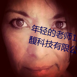 年轻的老师1线在完整视频北京森馥科技有限公司中字94