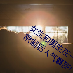 女生和男生在一起怼怼怼游戏自取消出入限制后人气暴涨! （蹂躏）