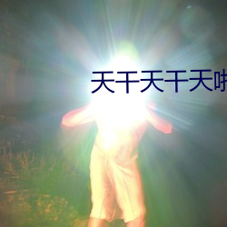 天干天干天啪啪夜爽爽色 出言不逊）