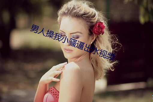 男人操我小骚逼出水视频 （转岗