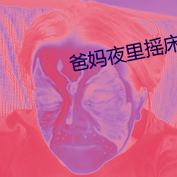 爸(爸)妈夜里(裏)摇(搖)床(床)还叫