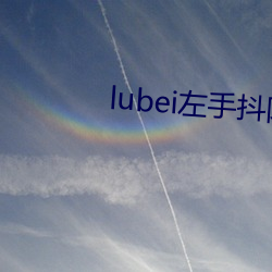 lubei左手抖阴视频污污下载 （后缀