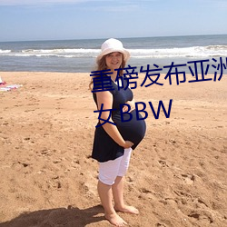 重磅发(fā)布亚洲老熟女五十路老熟女BBW