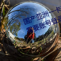国产亚洲一卡2卡3卡4卡新区不再需要账号登录 （登木求鱼）