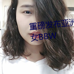 重磅宣布亚洲老熟(熟)女五十路老熟(熟)女(女)BBW